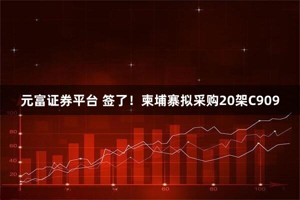 元富证券平台 签了！柬埔寨拟采购20架C909
