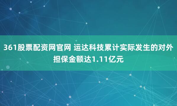 361股票配资网官网 运达科技累计实际发生的对外担保金额达1.11亿元
