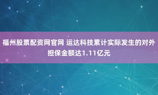 福州股票配资网官网 运达科技累计实际发生的对外担保金额达1.11亿元