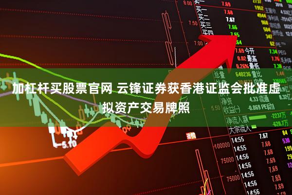 加杠杆买股票官网 云锋证券获香港证监会批准虚拟资产交易牌照