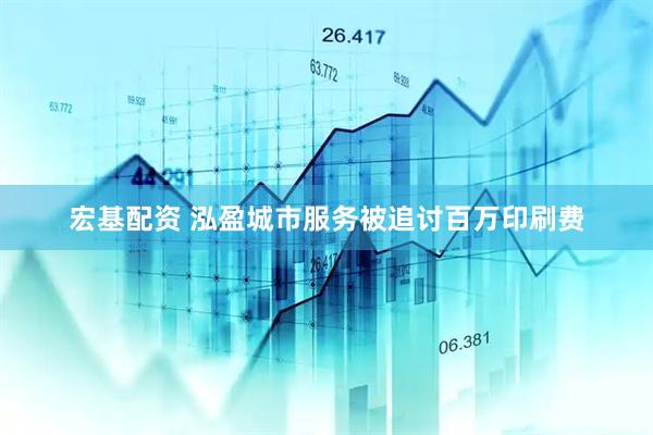 宏基配资 泓盈城市服务被追讨百万印刷费