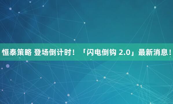 恒泰策略 登场倒计时！「闪电倒钩 2.0」最新消息！