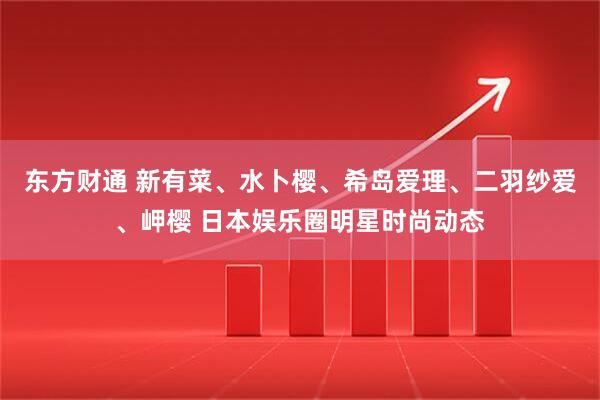 东方财通 新有菜、水卜樱、希岛爱理、二羽纱爱、岬樱 日本娱乐圈明星时尚动态