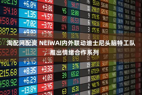 淘配网配资 NEIWAI内外联动迪士尼头脑特工队，推出情绪合作系列
