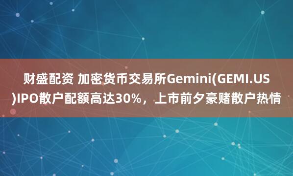 财盛配资 加密货币交易所Gemini(GEMI.US)IPO散户配额高达30%，上市前夕豪赌散户热情