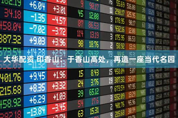 大华配资 印香山：于香山高处，再造一座当代名园
