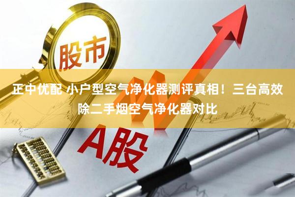 正中优配 小户型空气净化器测评真相！三台高效除二手烟空气净化器对比