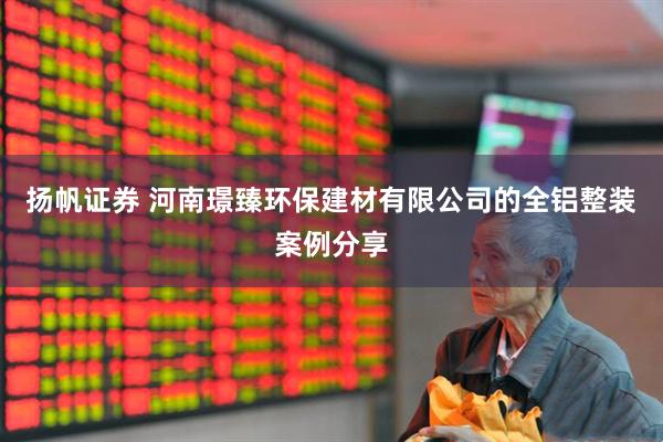 扬帆证券 河南璟臻环保建材有限公司的全铝整装案例分享
