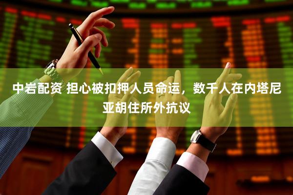 中岩配资 担心被扣押人员命运，数千人在内塔尼亚胡住所外抗议
