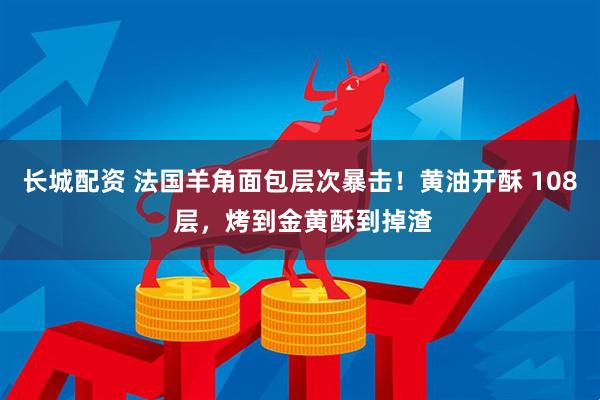 长城配资 法国羊角面包层次暴击！黄油开酥 108 层，烤到金黄酥到掉渣
