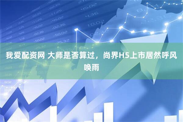 我爱配资网 大师是否算过，尚界H5上市居然呼风唤雨