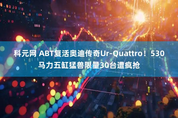 科元网 ABT复活奥迪传奇Ur-Quattro！530马力五缸猛兽限量30台遭疯抢