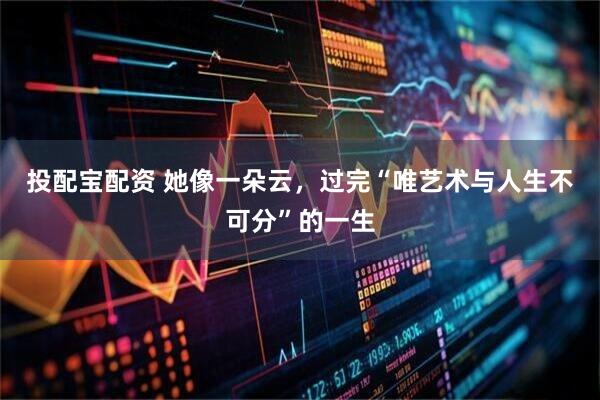 投配宝配资 她像一朵云，过完“唯艺术与人生不可分”的一生