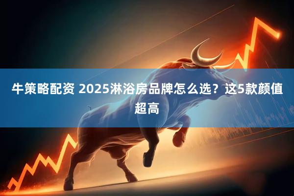 牛策略配资 2025淋浴房品牌怎么选？这5款颜值超高