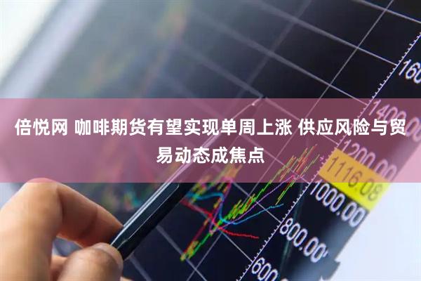 倍悦网 咖啡期货有望实现单周上涨 供应风险与贸易动态成焦点