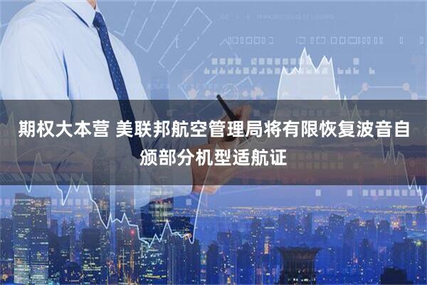 期权大本营 美联邦航空管理局将有限恢复波音自颁部分机型适航证