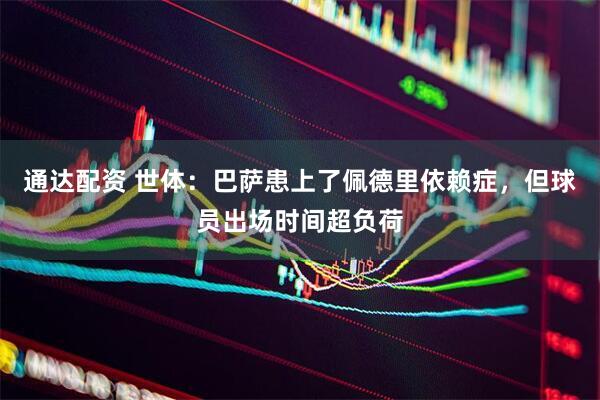 通达配资 世体：巴萨患上了佩德里依赖症，但球员出场时间超负荷
