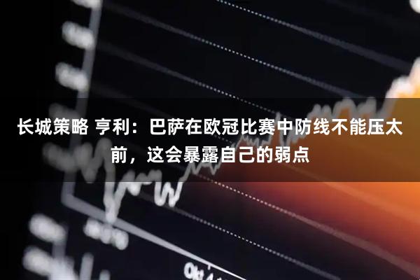 长城策略 亨利：巴萨在欧冠比赛中防线不能压太前，这会暴露自己的弱点