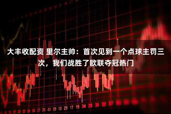 大丰收配资 里尔主帅：首次见到一个点球主罚三次，我们战胜了欧联夺冠热门