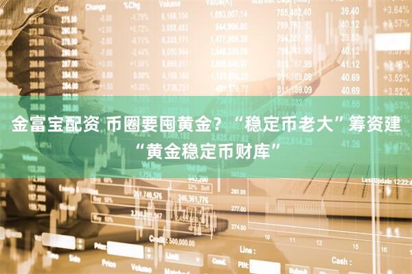 金富宝配资 币圈要囤黄金？“稳定币老大”筹资建“黄金稳定币财库”