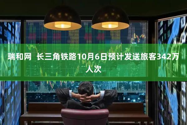 瑞和网  长三角铁路10月6日预计发送旅客342万人次