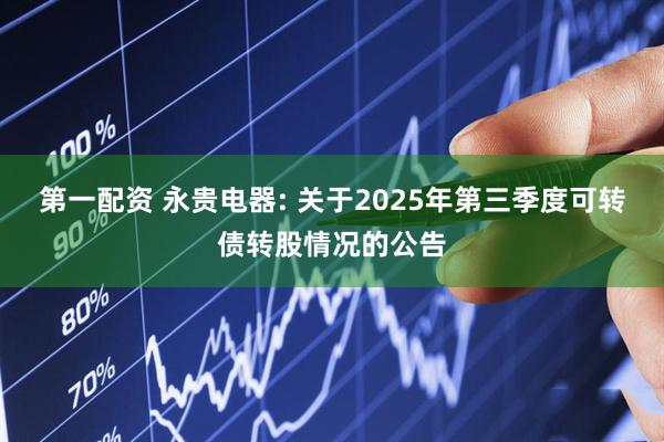 第一配资 永贵电器: 关于2025年第三季度可转债转股情况的公告