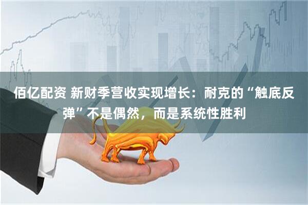 佰亿配资 新财季营收实现增长：耐克的“触底反弹”不是偶然，而是系统性胜利