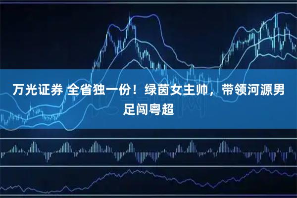 万光证券 全省独一份！绿茵女主帅，带领河源男足闯粤超