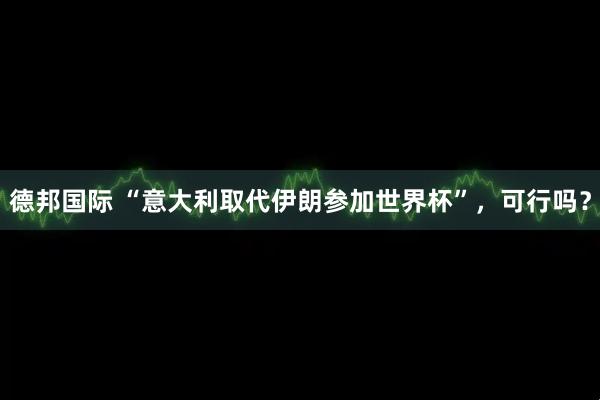 德邦国际 “意大利取代伊朗参加世界杯”，可行吗？
