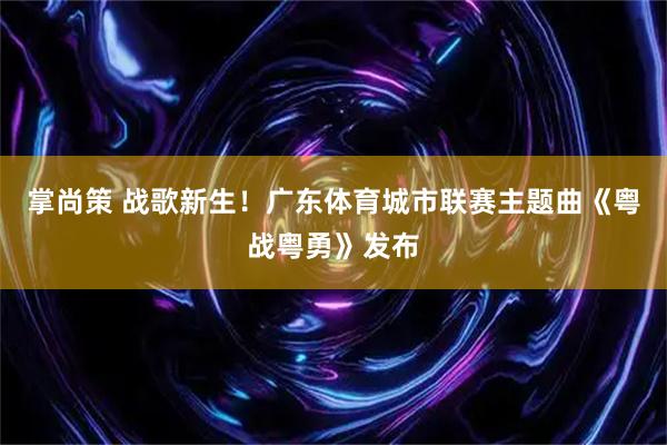 掌尚策 战歌新生！广东体育城市联赛主题曲《粤战粤勇》发布