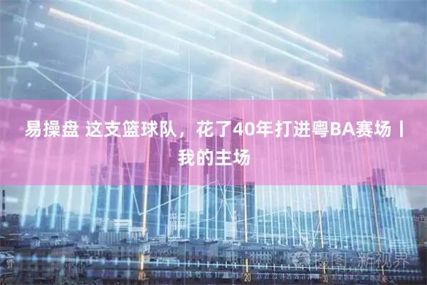 易操盘 这支篮球队，花了40年打进粤BA赛场丨我的主场
